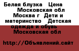 Белая блузка › Цена ­ 1 000 - Московская обл., Москва г. Дети и материнство » Детская одежда и обувь   . Московская обл.